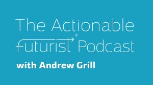 The Actionable Futurist® Podcast with Andrew Grill